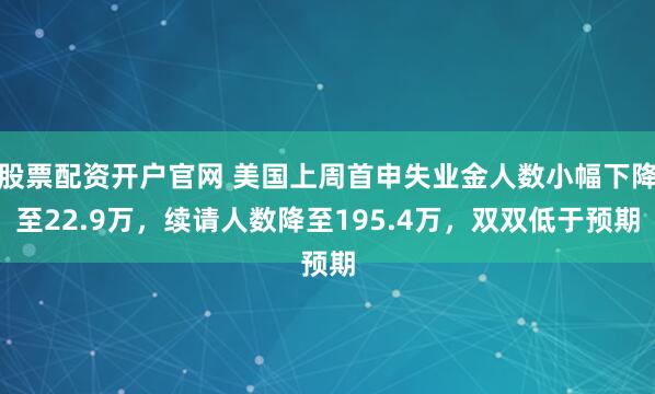 股票配资开户官网 美国上周首申失业金人数小幅下降至22.9万，续请人数降至195.4万，双双低于预期