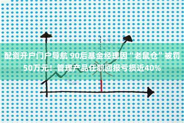 配资开户门户导航 90后基金经理因“老鼠仓”被罚50万元！管理产品任职回报亏损近40%