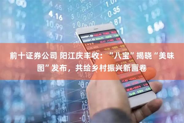 前十证券公司 阳江庆丰收：“八宝”揭晓“美味图”发布，共绘乡村振兴新画卷