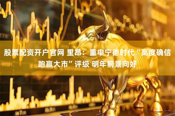股票配资开户官网 里昂：重申宁德时代“高度确信跑赢大市”评级 明年前景向好