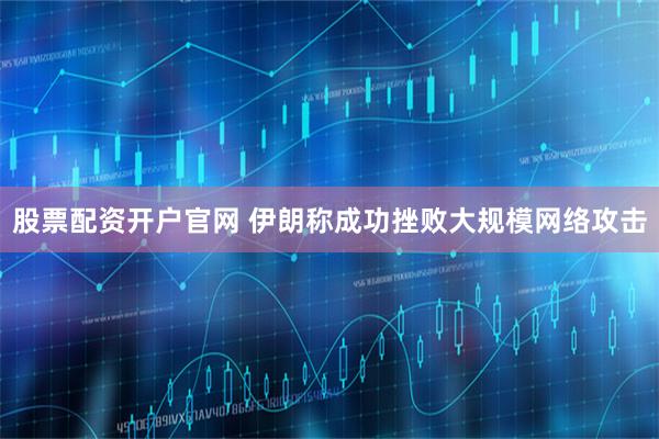 股票配资开户官网 伊朗称成功挫败大规模网络攻击