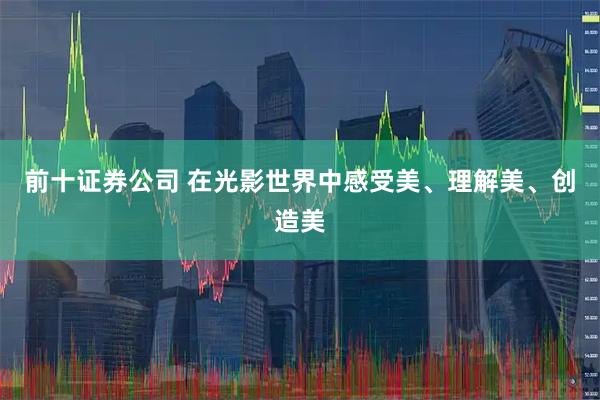 前十证券公司 在光影世界中感受美、理解美、创造美