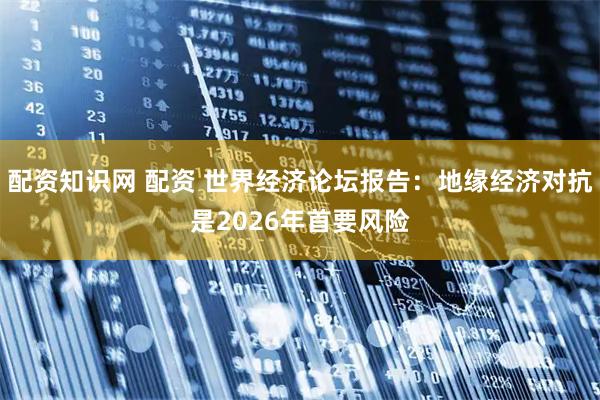 配资知识网 配资 世界经济论坛报告：地缘经济对抗是2026年首要风险