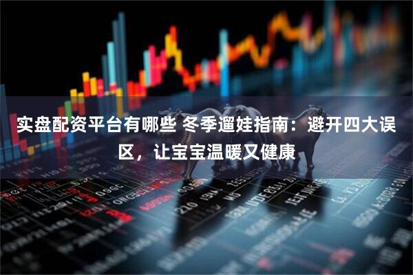 实盘配资平台有哪些 冬季遛娃指南：避开四大误区，让宝宝温暖又健康
