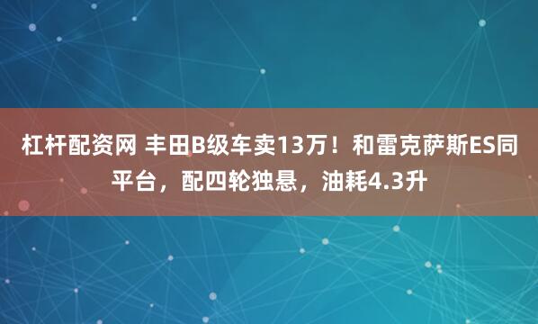 杠杆配资网 丰田B级车卖13万！和雷克萨斯ES同平台，配四轮独悬，油耗4.3升