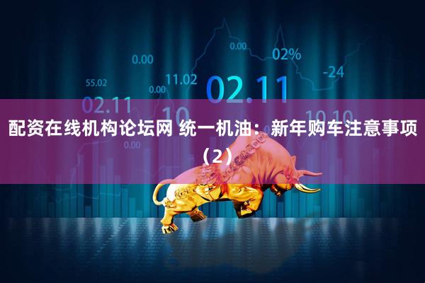 配资在线机构论坛网 统一机油：新年购车注意事项（2）