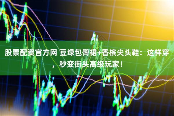 股票配资官方网 豆绿包臀裙+香槟尖头鞋：这样穿，秒变街头高级玩家！