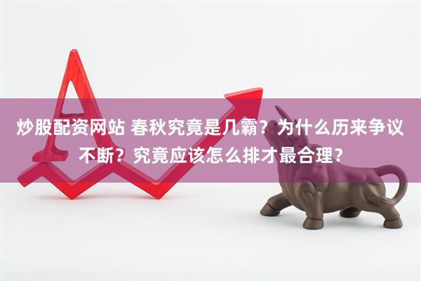 炒股配资网站 春秋究竟是几霸？为什么历来争议不断？究竟应该怎么排才最合理？