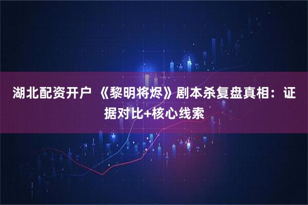 湖北配资开户 《黎明将烬》剧本杀复盘真相：证据对比+核心线索