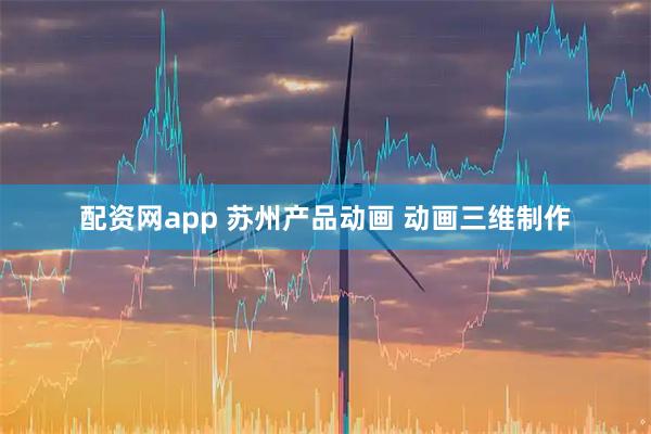 配资网app 苏州产品动画 动画三维制作