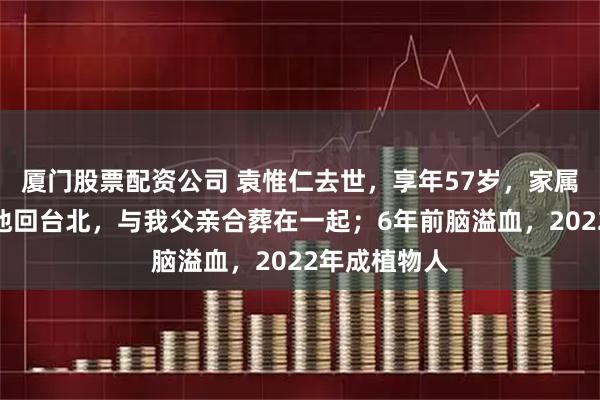 厦门股票配资公司 袁惟仁去世，享年57岁，家属回应：会带他回台北，与我父亲合葬在一起；6年前脑溢血，2022年成植物人
