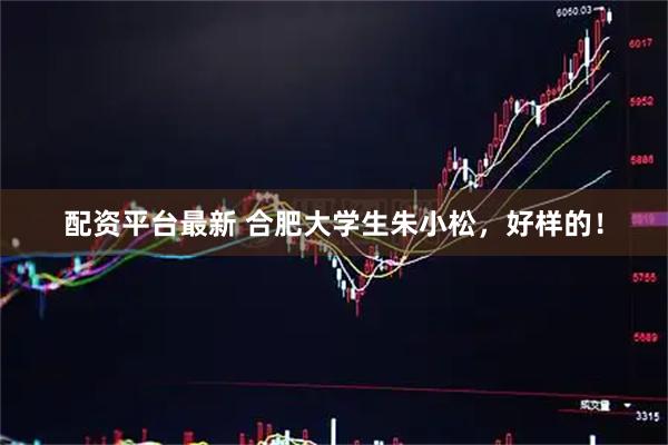 配资平台最新 合肥大学生朱小松，好样的！
