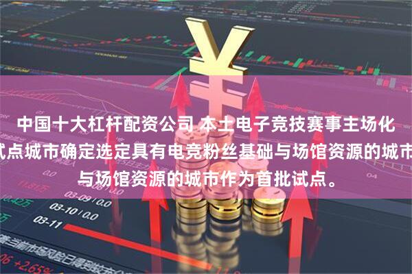中国十大杠杆配资公司 本土电子竞技赛事主场化运营模式探索试点城市确定选定具有电竞粉丝基础与场馆资源的城市作为首批试点。