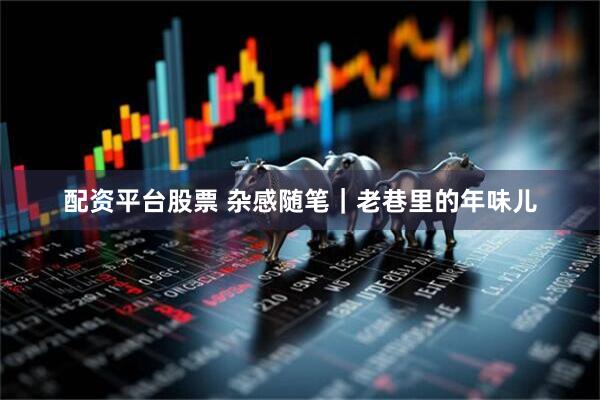配资平台股票 杂感随笔｜老巷里的年味儿