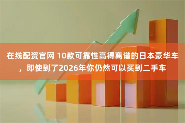 在线配资官网 10款可靠性高得离谱的日本豪华车，即使到了2026年你仍然可以买到二手车