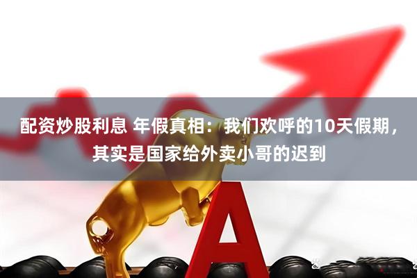 配资炒股利息 年假真相：我们欢呼的10天假期，其实是国家给外卖小哥的迟到