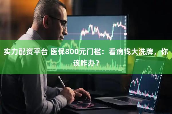 实力配资平台 医保800元门槛：看病钱大洗牌，你该咋办？