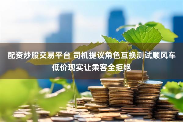 配资炒股交易平台 司机提议角色互换测试顺风车低价现实让乘客全拒绝