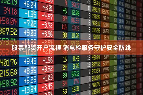 股票配资开户流程 消电检服务守护安全防线