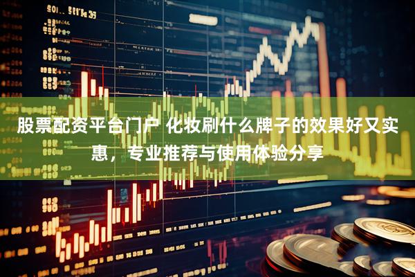 股票配资平台门户 化妆刷什么牌子的效果好又实惠，专业推荐与使用体验分享