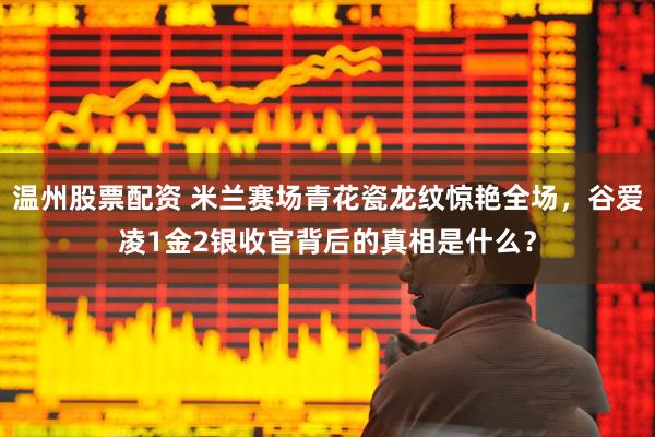 温州股票配资 米兰赛场青花瓷龙纹惊艳全场，谷爱凌1金2银收官背后的真相是什么？