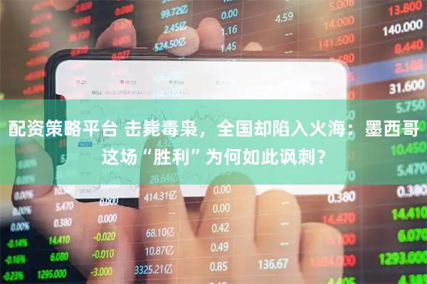 配资策略平台 击毙毒枭，全国却陷入火海：墨西哥这场“胜利”为何如此讽刺？