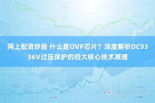网上配资炒股 什么是OVP芯片？深度解析DC9336V过压保护的四大核心技术原理