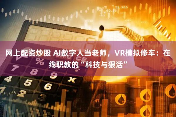 网上配资炒股 AI数字人当老师，VR模拟修车：在线职教的“科技与狠活”