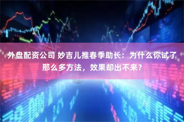 外盘配资公司 妙吉儿推春季助长：为什么你试了那么多方法，效果却出不来？