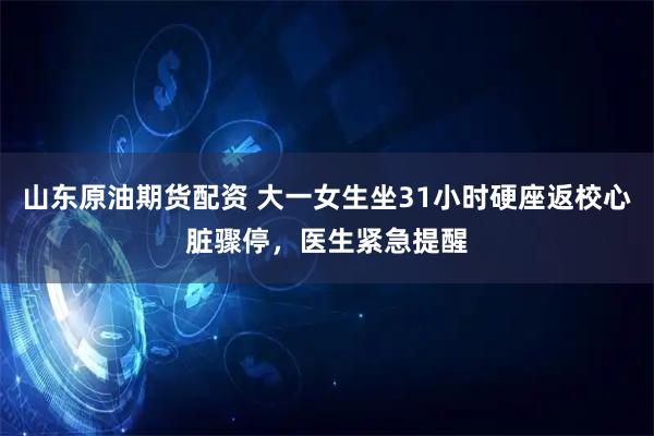 山东原油期货配资 大一女生坐31小时硬座返校心脏骤停，医生紧急提醒
