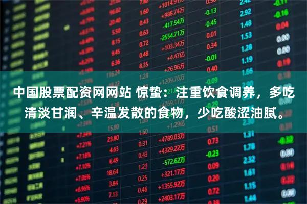 中国股票配资网网站 惊蛰：注重饮食调养，多吃清淡甘润、辛温发散的食物，少吃酸涩油腻。