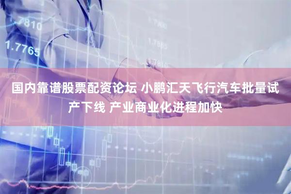 国内靠谱股票配资论坛 小鹏汇天飞行汽车批量试产下线 产业商业化进程加快