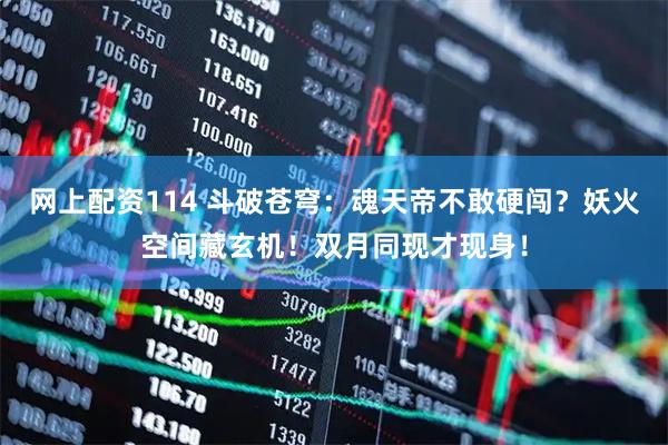 网上配资114 斗破苍穹：魂天帝不敢硬闯？妖火空间藏玄机！双月同现才现身！
