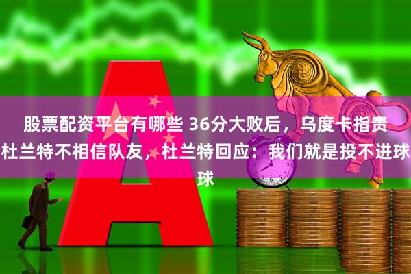 股票配资平台有哪些 36分大败后，乌度卡指责杜兰特不相信队友，杜兰特回应：我们就是投不进球