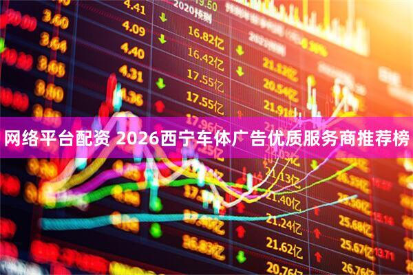 网络平台配资 2026西宁车体广告优质服务商推荐榜