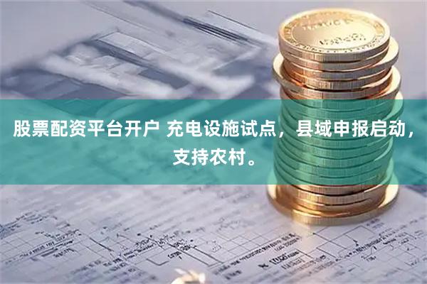 股票配资平台开户 充电设施试点，县域申报启动，支持农村。