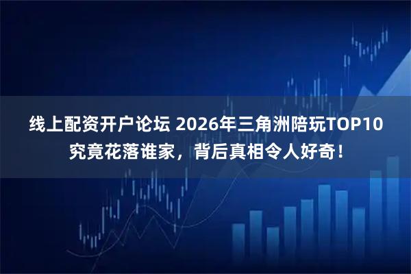 线上配资开户论坛 2026年三角洲陪玩TOP10究竟花落谁家，背后真相令人好奇！