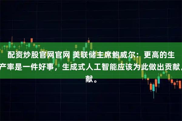 配资炒股官网官网 美联储主席鲍威尔：更高的生产率是一件好事，生成式人工智能应该为此做出贡献。
