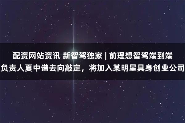 配资网站资讯 新智驾独家 | 前理想智驾端到端负责人夏中谱去向敲定，将加入某明星具身创业公司
