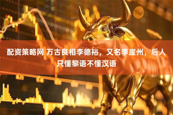 配资策略网 万古良相李德裕，又名李崖州，后人只懂黎语不懂汉语