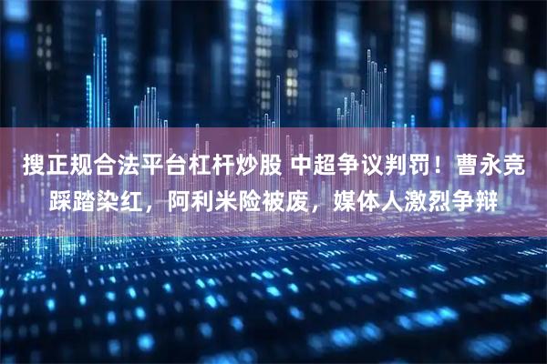 搜正规合法平台杠杆炒股 中超争议判罚！曹永竞踩踏染红，阿利米险被废，媒体人激烈争辩