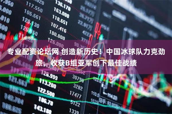 专业配资论坛网 创造新历史！中国冰球队力克劲旅，收获B组亚军创下最佳战绩