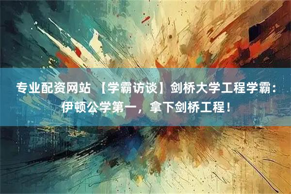专业配资网站 【学霸访谈】剑桥大学工程学霸：伊顿公学第一，拿下剑桥工程！