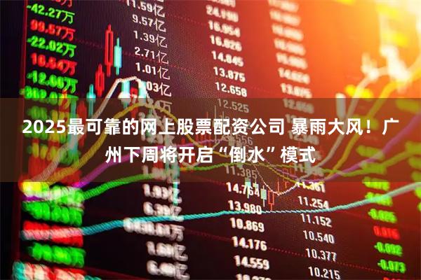 2025最可靠的网上股票配资公司 暴雨大风！广州下周将开启“倒水”模式